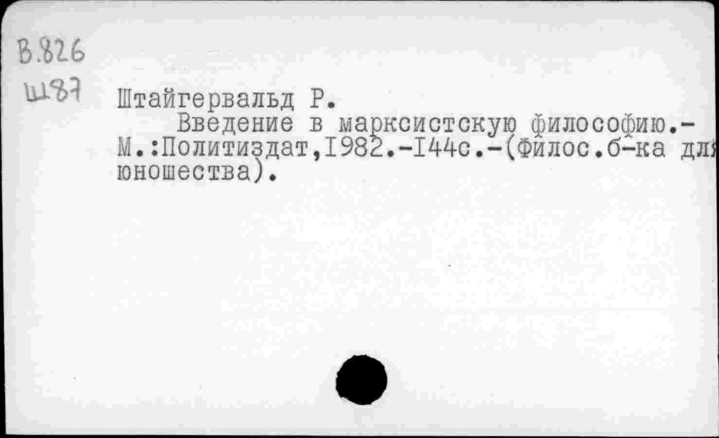 ﻿ш
Штайгервальд Р.
Введение в марксистскую философию. М.:Политиздат,1982.-144с.-(Филос.б^ка юношества).